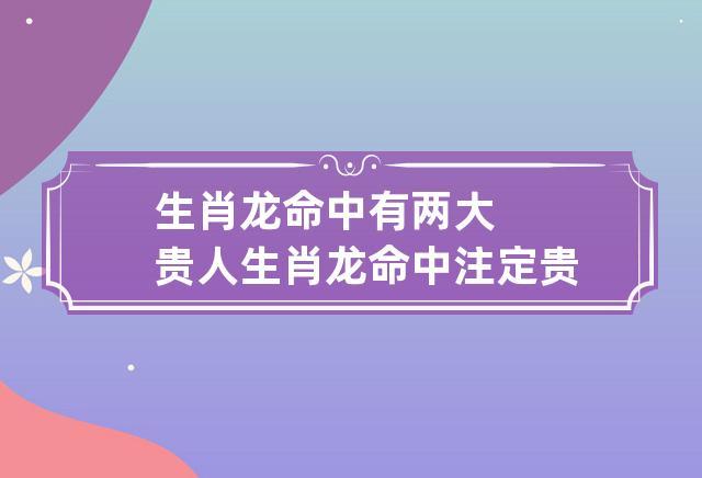 生肖龙命中有两大贵人 生肖龙命中注定贵人是