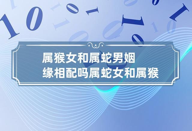 属猴女和属蛇男姻缘相配吗 属蛇女和属猴男婚姻相配吗