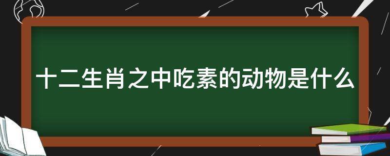 已回复十二生肖之中吃素的动物是什么