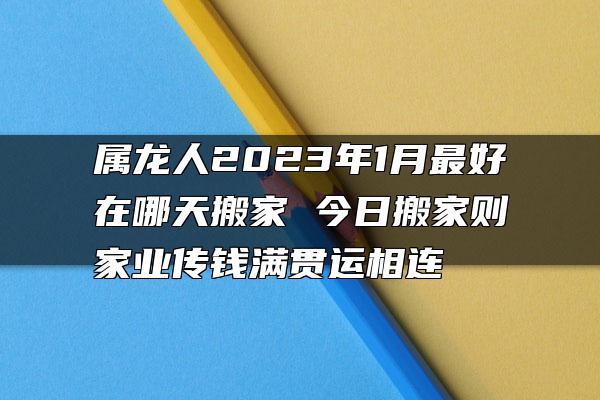 属龙人2023年1月最好在哪天搬家 今日搬家则家业传钱满贯运相连