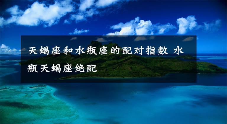 水瓶天蝎座绝配导读:天蝎座和水瓶座的配对指数可从本文找到相关星座