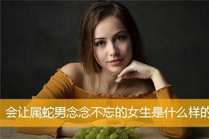 会让属蛇男念念不忘的女生是什么样的