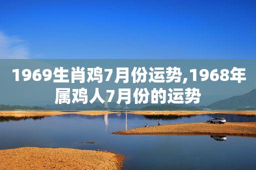 1969生肖鸡7月份运势,1968年属鸡人7月份的运势