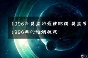 1996年属鼠的最佳配偶属鼠男1996年的婚姻状况