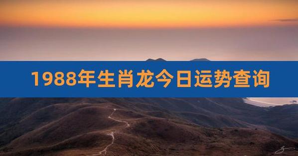 1988年生肖龙今日运势查询,属龙人今日运势分析财运如何