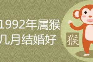 从而使得我们的婚姻生活更加幸福康顺,如1992年属猴人的吉利结婚月份