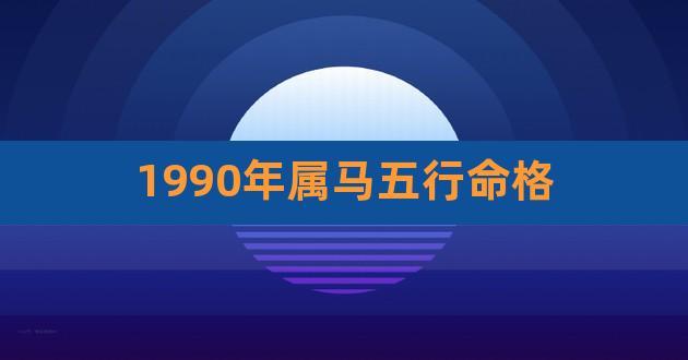 1990年属马五行命格,1990年属马的五行属什么命